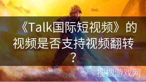 《Talk国际短视频》的视频是否支持视频翻转？