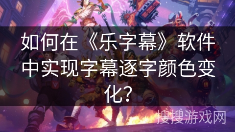 如何在《乐字幕》软件中实现字幕逐字颜色变化？