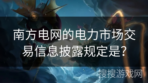 南方电网的电力市场交易信息披露规定是？