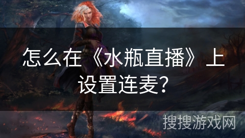怎么在《水瓶直播》上设置连麦? 怎么在《水瓶直播》上设置连麦?