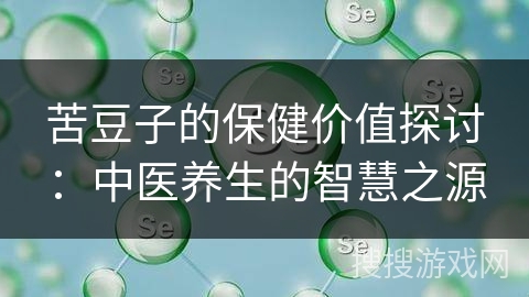 苦豆子的保健价值探讨：中医养生的智慧之源