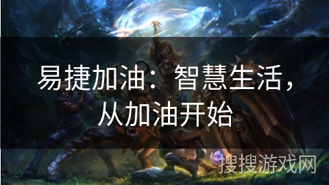 易捷加油:智慧生活,从加油开始 易捷加油:智慧生活,从加油开始