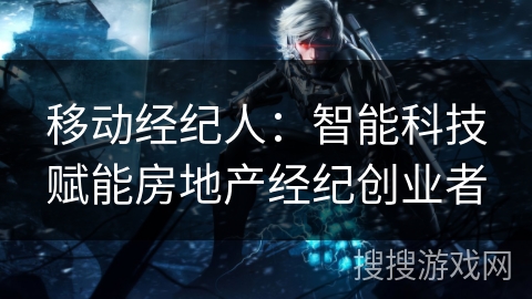 移动经纪人:智能科技赋能房地产经纪创业者 移动经纪人:智能科技赋能房地产经纪创业者