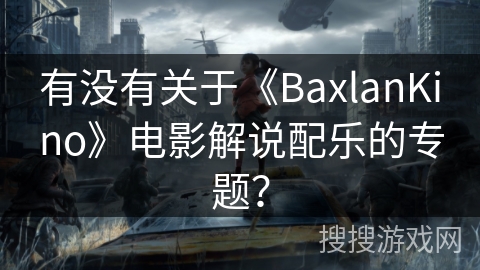 有没有关于《BaxlanKino》电影解说配乐的专题? 有没有关于《BaxlanKino》电影解说配乐的专题?