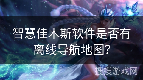 智慧佳木斯软件是否有离线导航地图？