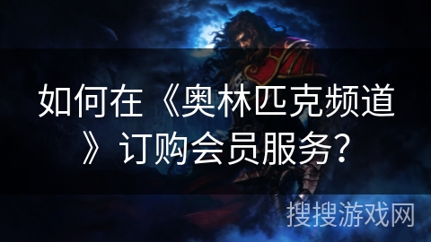 如何在《奥林匹克频道》订购会员服务? 如何在《奥林匹克频道》订购会员服务?