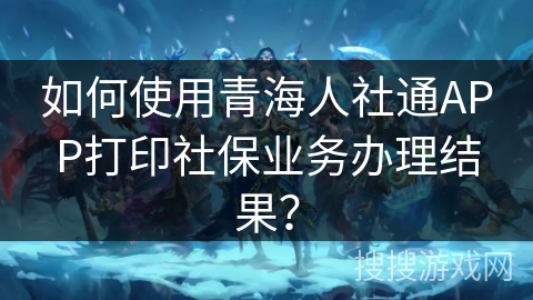 如何使用青海人社通APP打印社保业务办理结果？