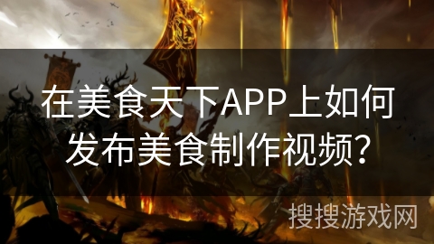 在美食天下APP上如何发布美食制作视频？