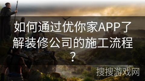 如何通过优你家APP了解装修公司的施工流程？