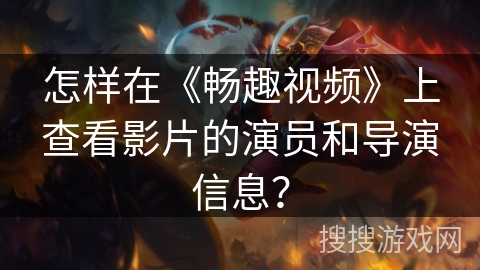 怎样在《畅趣视频》上查看影片的演员和导演信息？