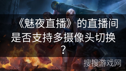 《魅夜直播》的直播间是否支持多摄像头切换？