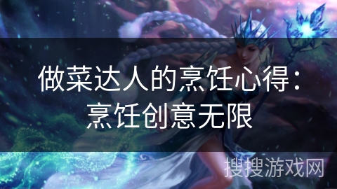 做菜达人的烹饪心得:烹饪创意无限 做菜达人的烹饪心得:烹饪创意无限