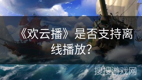 《欢云播》是否支持离线播放？