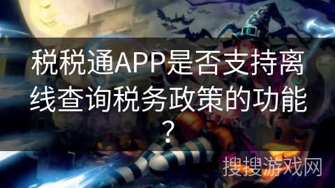 税税通APP是否支持离线查询税务政策的功能？