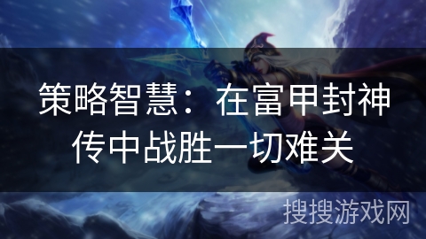 策略智慧:在富甲封神传中战胜一切难关 策略智慧:在富甲封神传中战胜一切难关