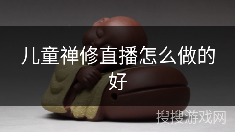 儿童禅修直播怎么做的好 儿童禅修直播怎么做的好