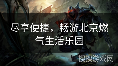 尽享便捷,畅游北京燃气生活乐园 尽享便捷,畅游北京燃气生活乐园