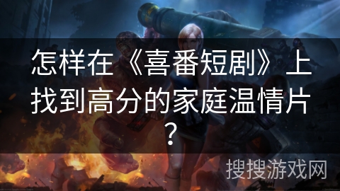 怎样在《喜番短剧》上找到高分的家庭温情片？