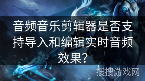 音频音乐剪辑器是否支持导入和编辑实时音频效果? 音频音乐剪辑器是否支持导入和编辑实时音频效果?