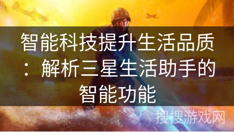 智能科技提升生活品质:解析三星生活助手的智能功能 智能科技提升生活品质:解析三星生活助手的智能功能