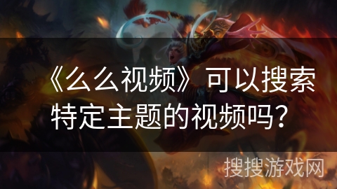 《么么视频》可以搜索特定主题的视频吗？
