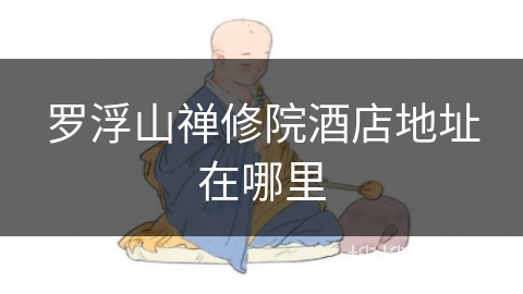 罗浮山禅修院酒店地址在哪里 罗浮山禅修院酒店地址在哪里