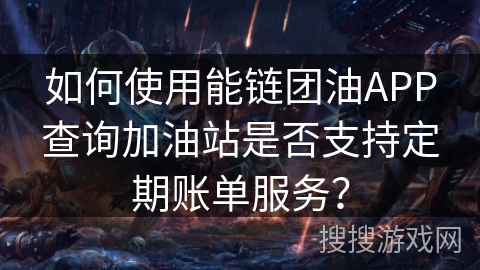 如何使用能链团油APP查询加油站是否支持定期账单服务？