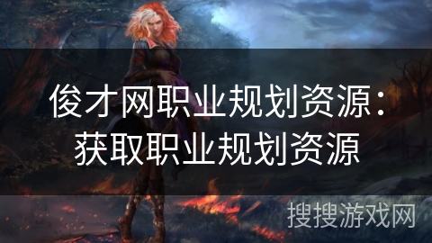 俊才网职业规划资源:获取职业规划资源 俊才网职业规划资源:获取职业规划资源