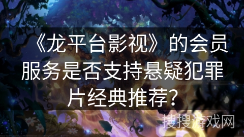《龙平台影视》的会员服务是否支持悬疑犯罪片经典推荐？