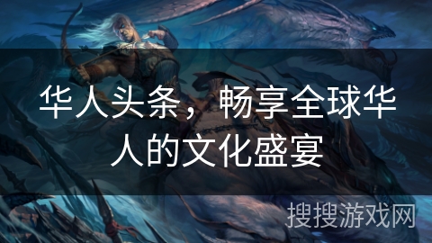 华人头条，畅享全球华人的文化盛宴