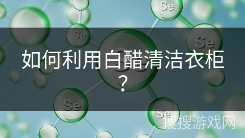 如何利用白醋清洁衣柜？