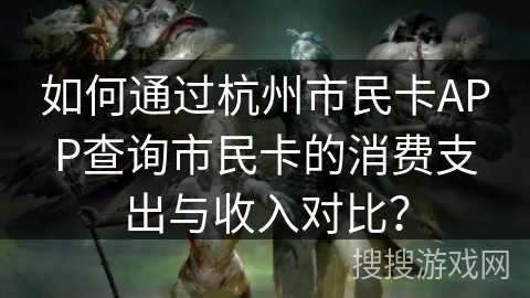 如何通过杭州市民卡APP查询市民卡的消费支出与收入对比? 如何通过杭州市民卡APP查询市民卡的消费支出与收入对比?