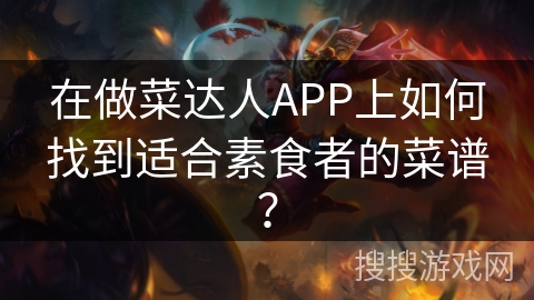 在做菜达人APP上如何找到适合素食者的菜谱? 在做菜达人APP上如何找到适合素食者的菜谱?