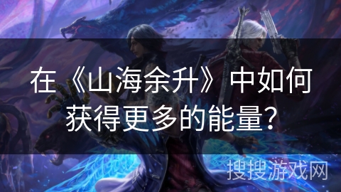 在《山海余升》中如何获得更多的能量？