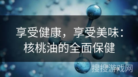 享受健康,享受美味:核桃油的全面保健 享受健康,享受美味:核桃油的全面保健