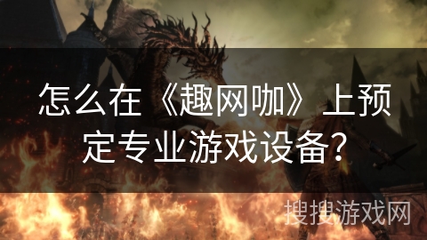 怎么在《趣网咖》上预定专业游戏设备？