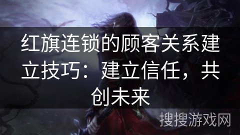 红旗连锁的顾客关系建立技巧:建立信任,共创未来 红旗连锁的顾客关系建立技巧:建立信任,共创未来