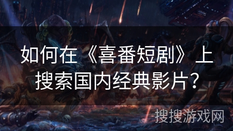 如何在《喜番短剧》上搜索国内经典影片？
