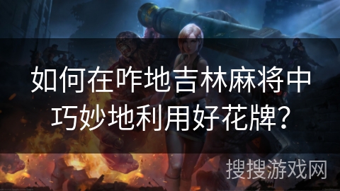 如何在咋地吉林麻将中巧妙地利用好花牌? 如何在咋地吉林麻将中巧妙地利用好花牌?