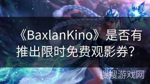 《BaxlanKino》是否有推出限时免费观影券? 《BaxlanKino》是否有推出限时免费观影券?