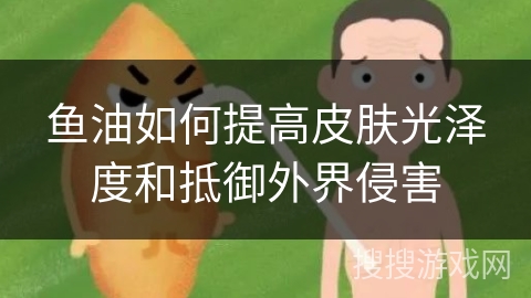 鱼油如何提高皮肤光泽度和抵御外界侵害