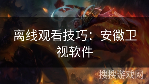 离线观看技巧:安徽卫视软件 离线观看技巧:安徽卫视软件