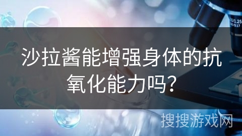 沙拉酱能增强身体的抗氧化能力吗? 沙拉酱能增强身体的抗氧化能力吗?