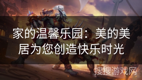家的温馨乐园：美的美居为您创造快乐时光