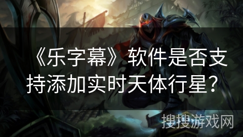 《乐字幕》软件是否支持添加实时天体行星? 《乐字幕》软件是否支持添加实时天体行星?