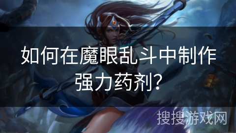 如何在魔眼乱斗中制作强力药剂? 如何在魔眼乱斗中制作强力药剂?
