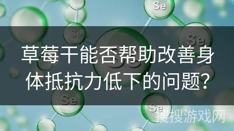 草莓干能否帮助改善身体抵抗力低下的问题？