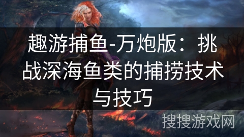趣游捕鱼-万炮版：挑战深海鱼类的捕捞技术与技巧