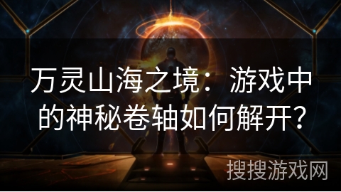 万灵山海之境:游戏中的神秘卷轴如何解开? 万灵山海之境:游戏中的神秘卷轴如何解开?