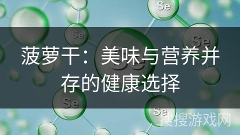 菠萝干：美味与营养并存的健康选择